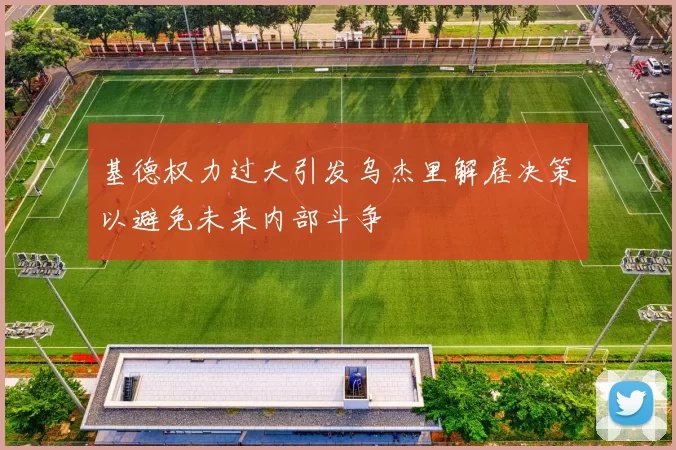 基德权力过大引发乌杰里解雇决策以避免未来内部斗争