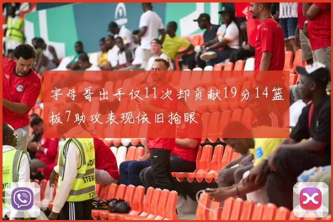 字母哥出手仅11次却贡献19分14篮板7助攻表现依旧抢眼