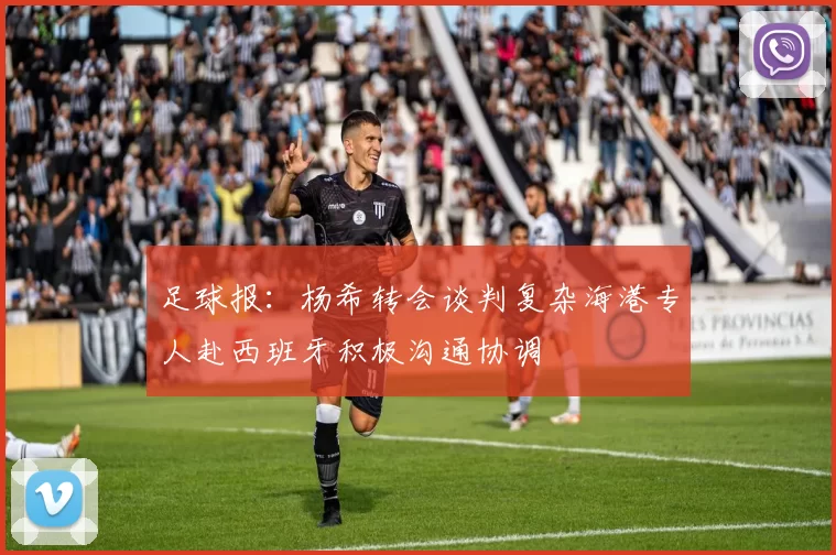 足球报：杨希转会谈判复杂海港专人赴西班牙积极沟通协调
