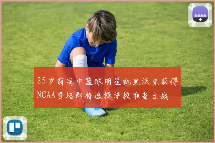 25岁前高中篮球明星凯里沃克获得NCAA资格即将选择学校准备出战
