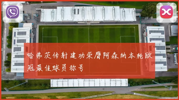 哈弗茨传射建功荣膺阿森纳本轮欧冠最佳球员称号