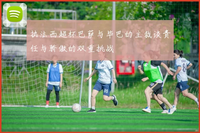 执法西超杯巴萨与毕巴的主裁谈责任与骄傲的双重挑战