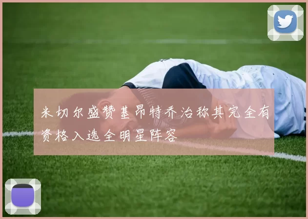 米切尔盛赞基昂特乔治称其完全有资格入选全明星阵容