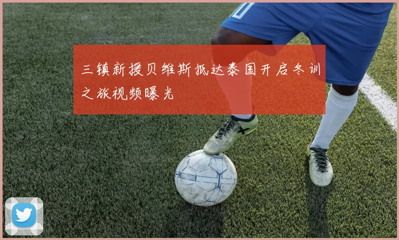 三镇新援贝维斯抵达泰国开启冬训之旅视频曝光