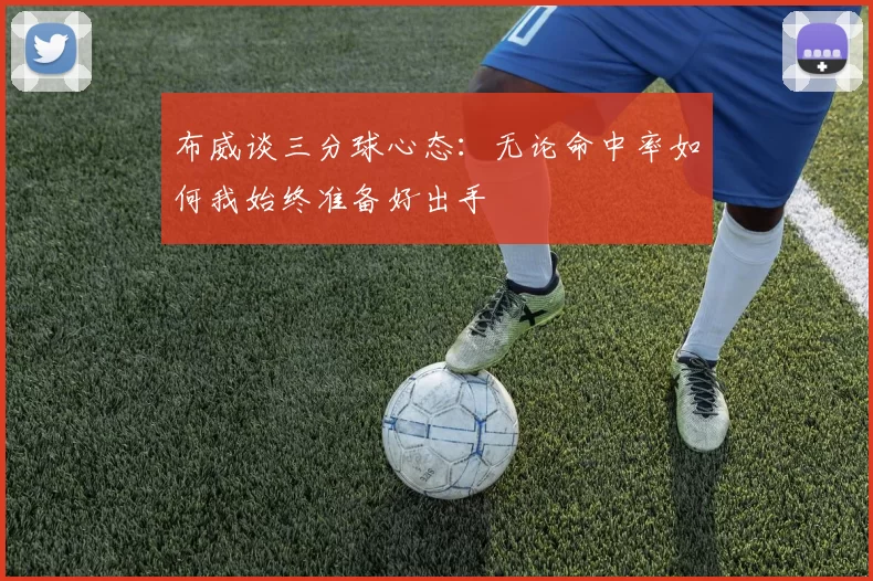 布威谈三分球心态：无论命中率如何我始终准备好出手
