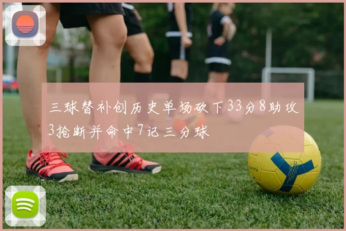 三球替补创历史单场砍下33分8助攻3抢断并命中7记三分球