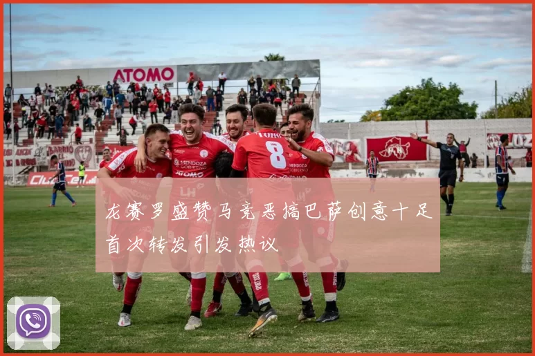 龙赛罗盛赞马竞恶搞巴萨创意十足首次转发引发热议